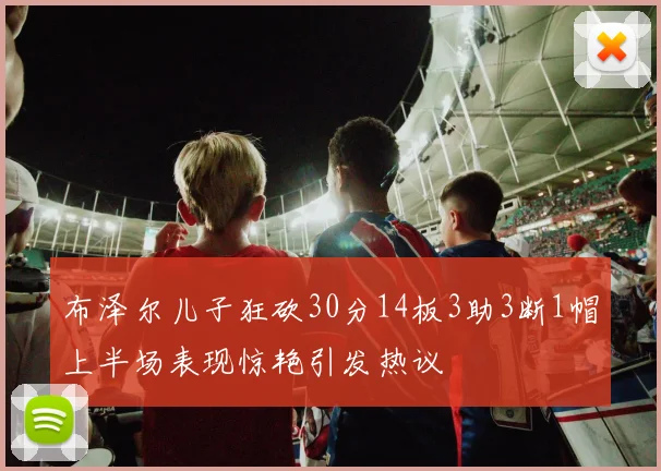 布泽尔儿子狂砍30分14板3助3断1帽上半场表现惊艳引发热议