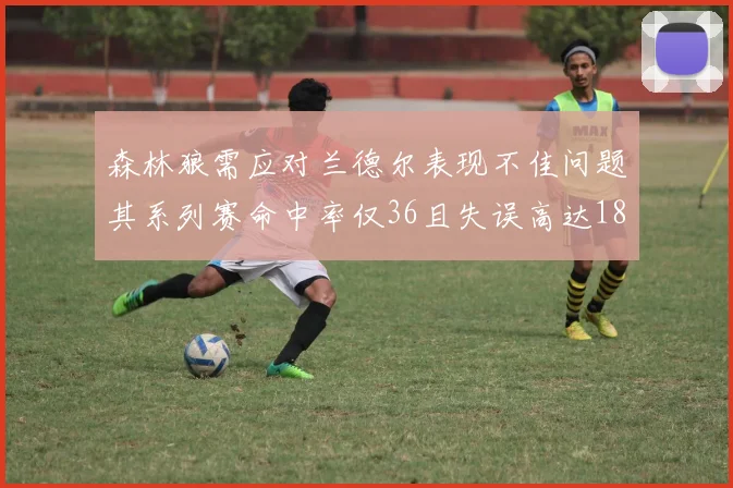 森林狼需应对兰德尔表现不佳问题其系列赛命中率仅36且失误高达18次