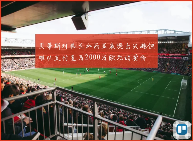 贝蒂斯对弗兰加西亚表现出兴趣但难以支付皇马2000万欧元的要价