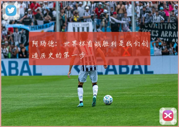阿玛德：世界杯首战胜利是我们创造历史的第一步