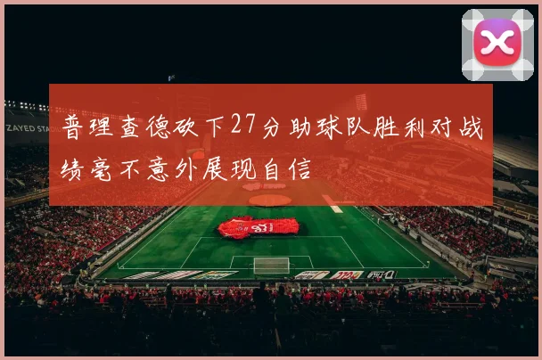 普理查德砍下27分助球队胜利对战绩毫不意外展现自信