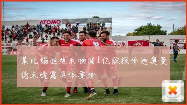 莱比锡拒绝利物浦1亿欧报价迪奥曼德未透露具体要价