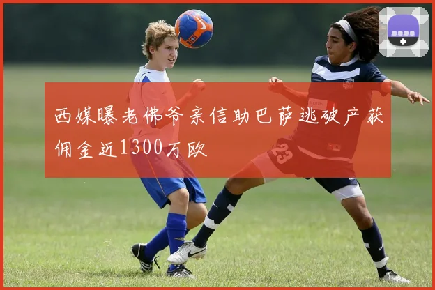 西媒曝老佛爷亲信助巴萨逃破产获佣金近1300万欧