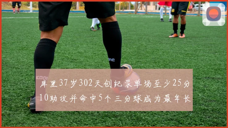 库里37岁302天创纪录单场至少25分10助攻并命中5个三分球成为最年长后卫
