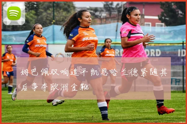 姆巴佩双响追平凯恩哈兰德紧随其后争夺欧洲金靴