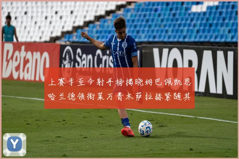 上赛季至今射手榜揭晓姆巴佩凯恩哈兰德领衔莱万青木萨拉赫紧随其后