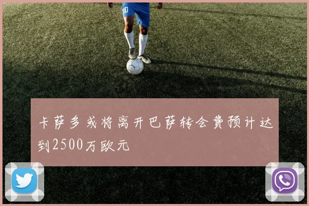 卡萨多或将离开巴萨转会费预计达到2500万欧元
