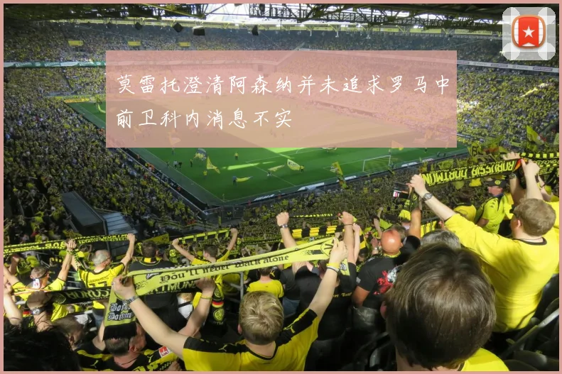 莫雷托澄清阿森纳并未追求罗马中前卫科内消息不实