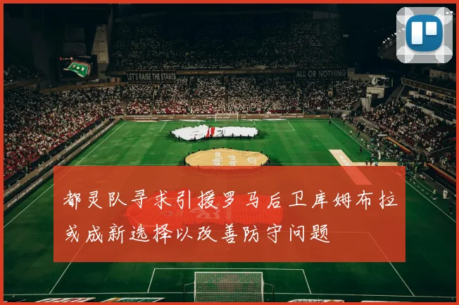 都灵队寻求引援罗马后卫库姆布拉或成新选择以改善防守问题