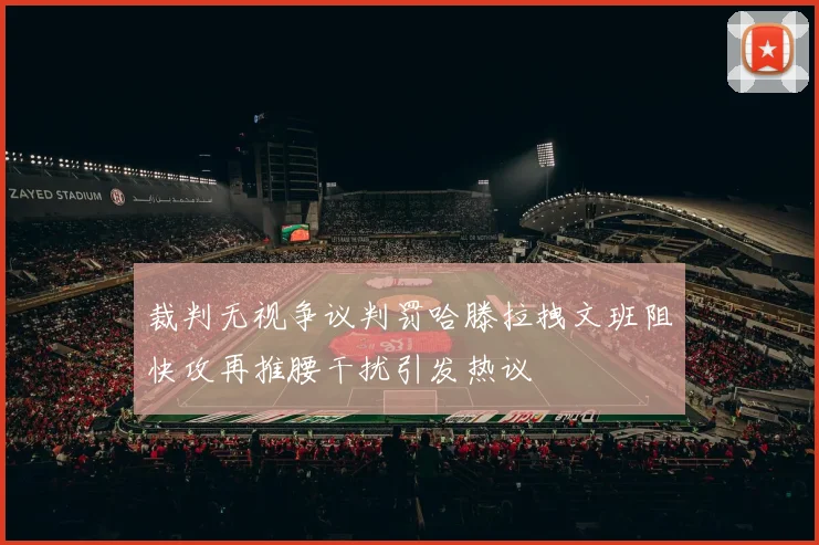 裁判无视争议判罚哈滕拉拽文班阻快攻再推腰干扰引发热议