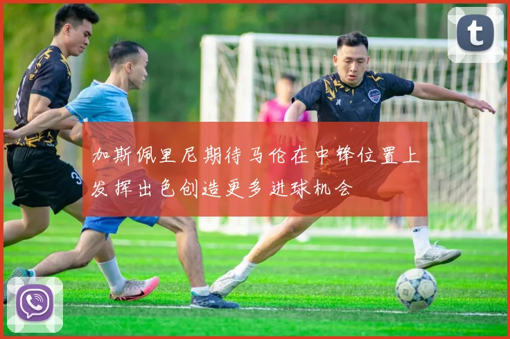加斯佩里尼期待马伦在中锋位置上发挥出色创造更多进球机会