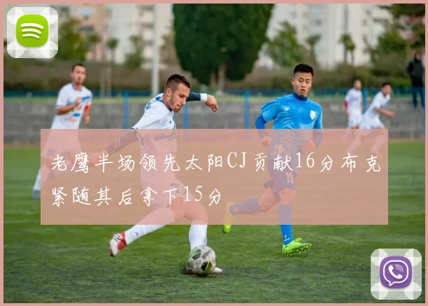老鹰半场领先太阳CJ贡献16分布克紧随其后拿下15分