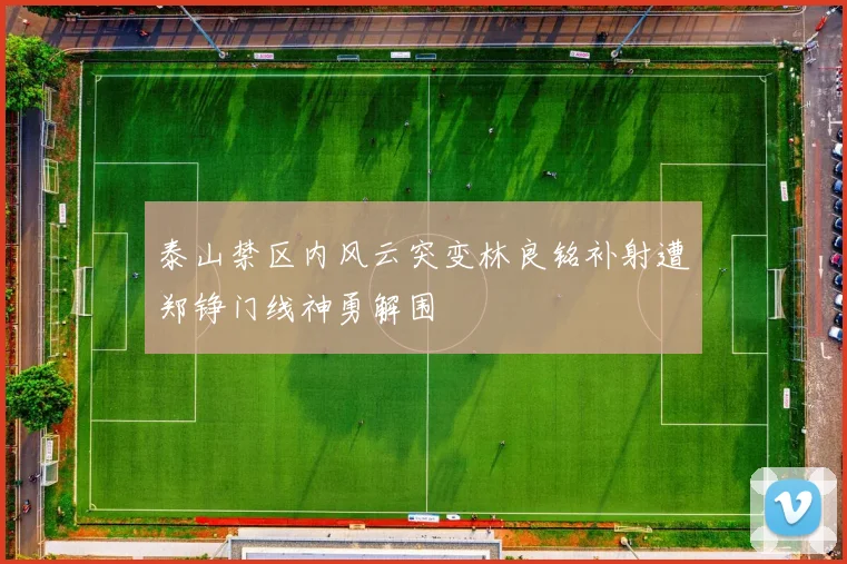 泰山禁区内风云突变林良铭补射遭郑铮门线神勇解围