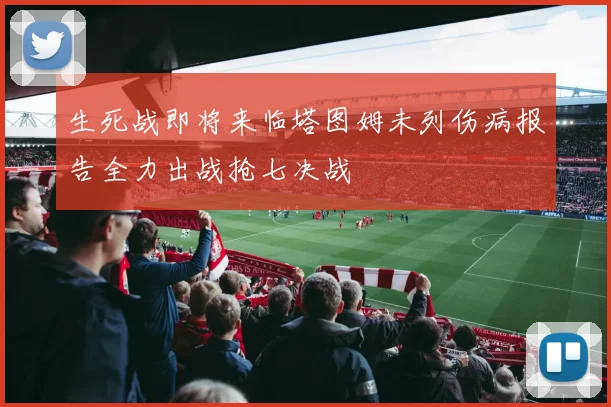 生死战即将来临塔图姆未列伤病报告全力出战抢七决战
