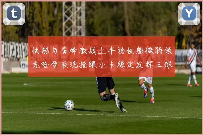 快船与黄蜂激战上半场快船微弱领先哈登表现抢眼小卡稳定发挥三球状态起伏