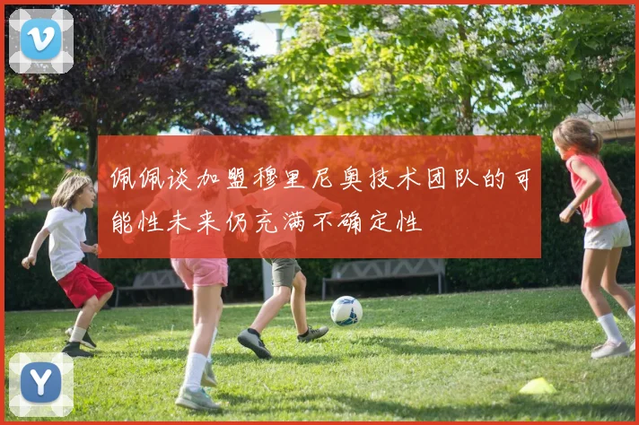 佩佩谈加盟穆里尼奥技术团队的可能性未来仍充满不确定性