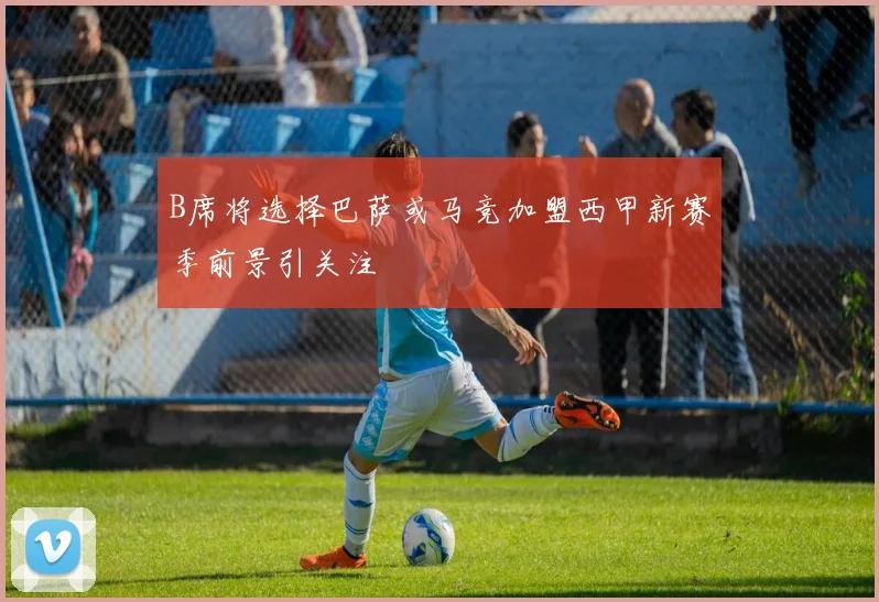 B席将选择巴萨或马竞加盟西甲新赛季前景引关注