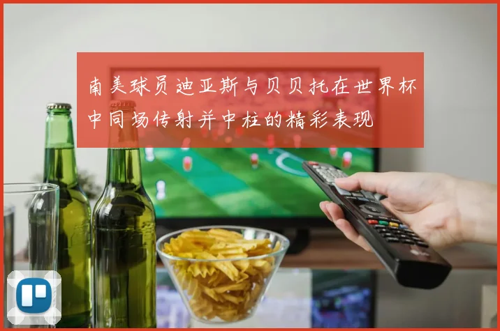 南美球员迪亚斯与贝贝托在世界杯中同场传射并中柱的精彩表现