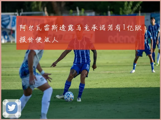 阿尔瓦雷斯透露马竞承诺若有1亿欧报价便放人