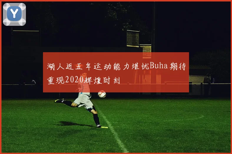 湖人近五年运动能力堪忧Buha期待重现2020辉煌时刻