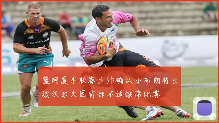 篮网夏季联赛主帅确认小布朗将出战沃尔夫因背部不适缺席比赛
