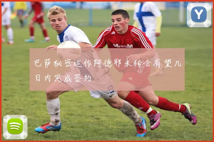 巴萨秘密运作阿德耶米转会有望几日内完成签约