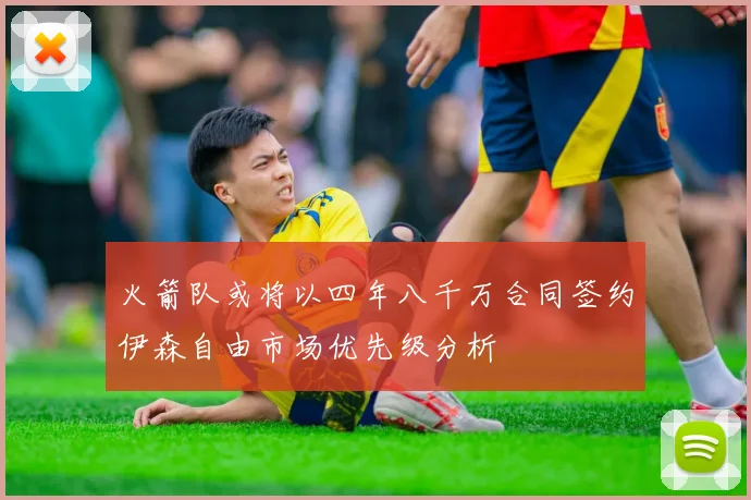 火箭队或将以四年八千万合同签约伊森自由市场优先级分析