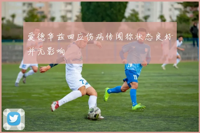 爱德华兹回应伤病传闻称状态良好并无影响