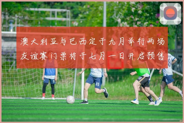 澳大利亚与巴西定于九月举行两场友谊赛门票将于七月一日开启预售