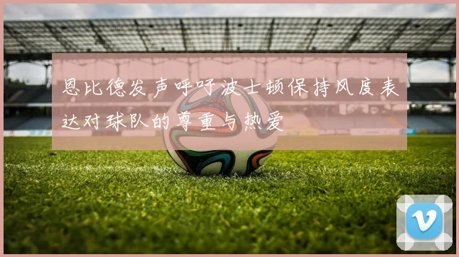 恩比德发声呼吁波士顿保持风度表达对球队的尊重与热爱
