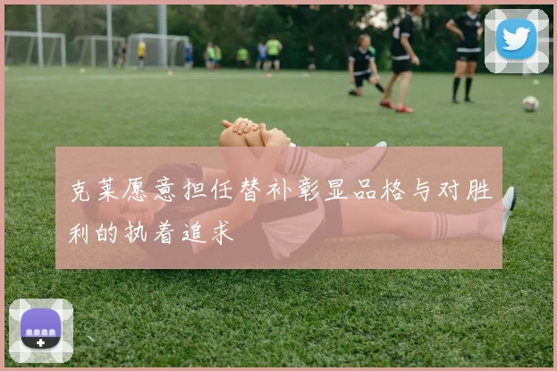 克莱愿意担任替补彰显品格与对胜利的执着追求