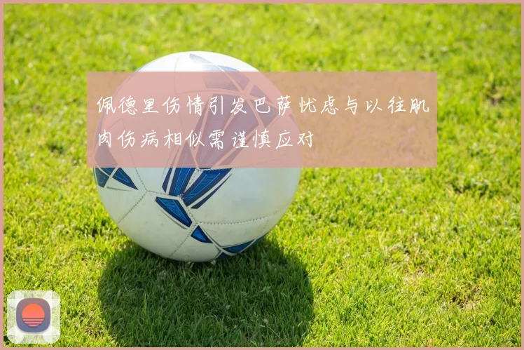 佩德里伤情引发巴萨忧虑与以往肌肉伤病相似需谨慎应对