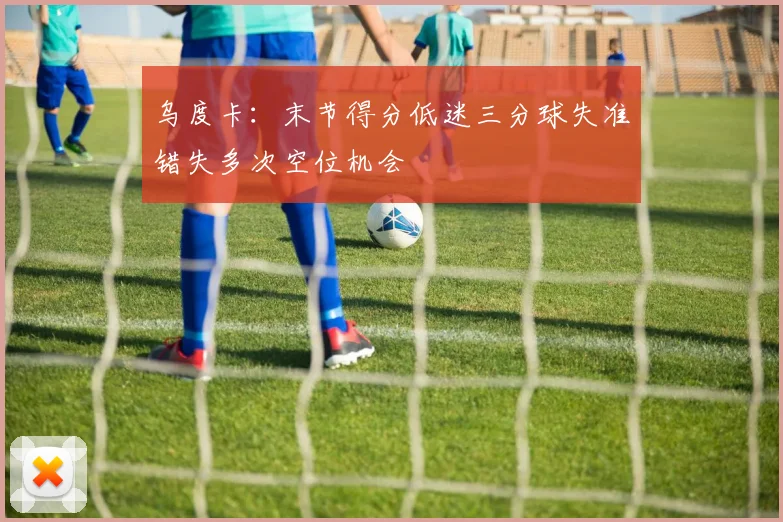 乌度卡：末节得分低迷三分球失准错失多次空位机会