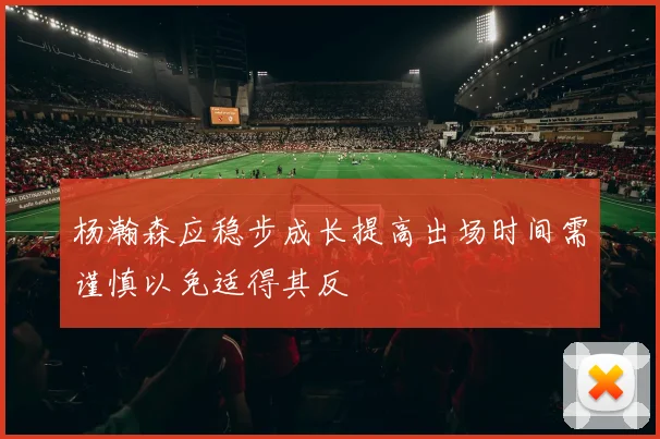 杨瀚森应稳步成长提高出场时间需谨慎以免适得其反