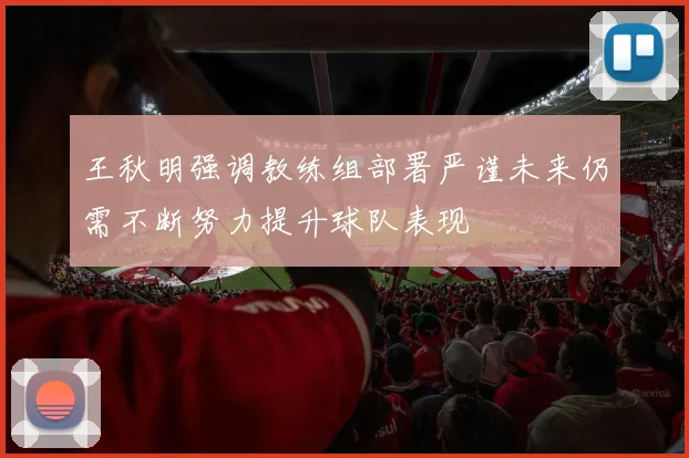 王秋明强调教练组部署严谨未来仍需不断努力提升球队表现